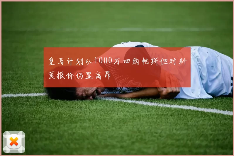 皇马计划以1000万回购帕斯但对科莫报价仍显高昂