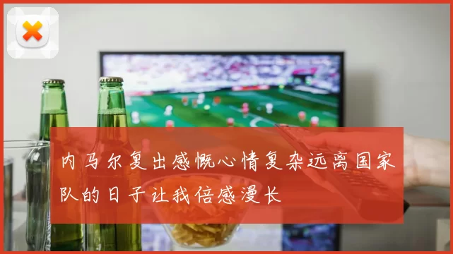 内马尔复出感慨心情复杂远离国家队的日子让我倍感漫长